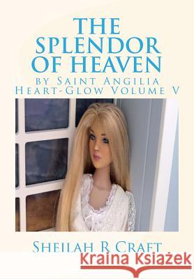 The Splendor of Heaven: By Saint Angilia Heart-Glow Volume V Sheilah R. Craft 9780615965093