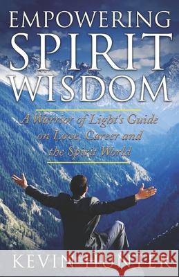 Empowering Spirit Wisdom: A Warrior of Light's Guide on Love, Career and the Spirit World Kevin Hunter 9780615966472 Warrior of Light Press