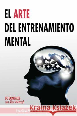 El Arte del Entrenamiento Mental: Una Guia Para El Rendimiento Excelente DC Gonzalez 9780615967714 Gonzolane Media