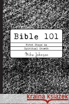 Bible 101: First Steps in Spiritual Growth Mike Johnson 9780615969671