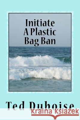 Initiate A Plastic Bag Ban Duboise, Ted 9780615972459 On Point! Publishers