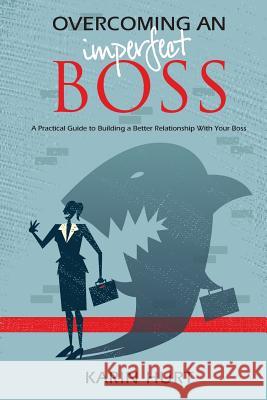 Overcoming an Imperfect Boss: A Practical Guide to Building a Better Relationship With Your Boss Hurt, Karin 9780615977256