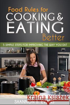 Food Rules for Cooking and Eating Better: 5 simple steps for improving the way you eat Evans, Shannon B. 9780615978734 Simple Solution Publications.