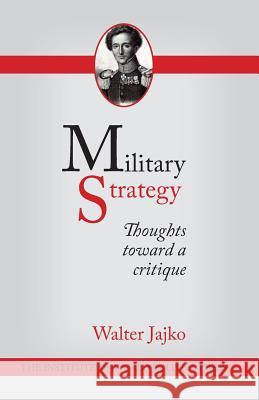 Military Strategy: Thoughts Toward a Critique Walter Jajko 9780615979113 Institute of World Politics Press