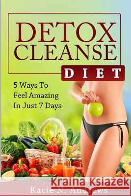 Detox Cleanse Diet: 5 Ways To Feel Amazing In Just 7 Days Andrews, Kacie N. 9780615979205 Simple Solution Publications.