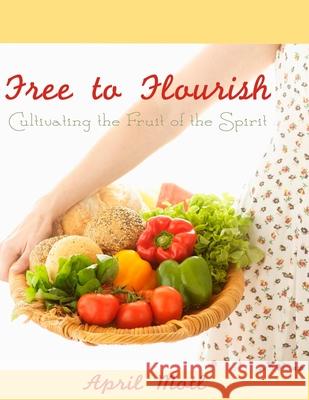 Free to Flourish: Cultivating the Fruit of the Spirit April Motl 9780615981352