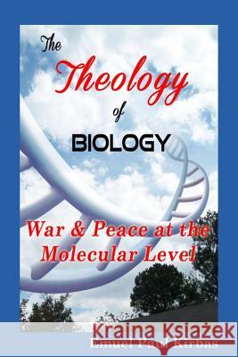 The Theology of Biology: War & Peace at the Molecular Level MR Emuel Paul Kirbas 9780615985091 Vinepress Publishing