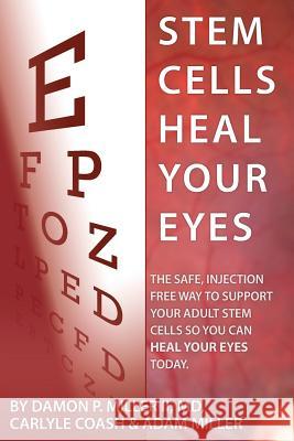 Stem Cells Heal Your Eyes: Prevent and Help: Macular Degeneration, Retinitis Pigmentosa, Stargardt, Retinal Distrophy, and Retinopathy. Damon P. Mille Carlyle Coas Adam Miller 9780615985527 Organicmd Media