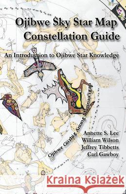 Ojibwe Sky Star Map - Constellation Guidebook: An Introduction to Ojibwe Star Knowledge Annette Sharon Lee William Peter Wilson Carl Gawboy 9780615986784 Native Skywatchers