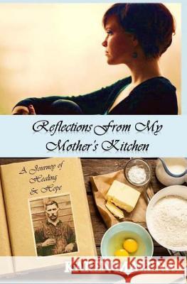 Reflections from My Mother's Kitchen: A Journey of Hope & Healing Karen Malena 9780615989112