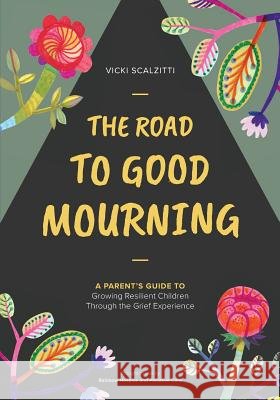 The Road to Good Mourning: Growing Resilient Children through the Grief Experience Scalzitti, Vicki 9780615989686
