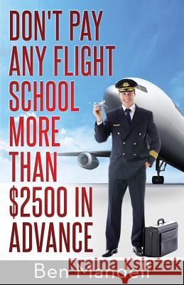 Don't Pay Any Flight School More Than $2500 In Advance: The Censored Information The Bad Guys Don't Want You To Know Mandell, Ben 9780615990019 Amazing Publishing