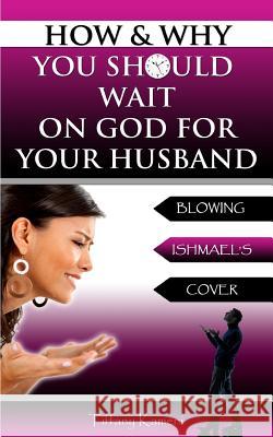 How & Why You Should Wait On GOD For Your Husband: Blowing Ishmael's Cover Buckner-Kameni, Tiffany 9780615990491 Anointed Fire