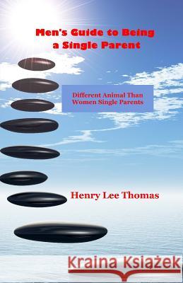 Men's Guide to Being a Single Parent: Different Animal Than Women Single Parents Henry Lee Thomas 9780615990668