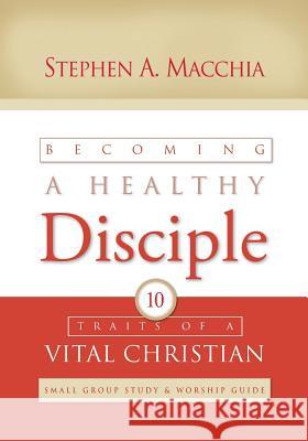 Becoming a Healthy Disciple: Small Group Study & Worship Guide Stephen a. Macchia 9780615992358