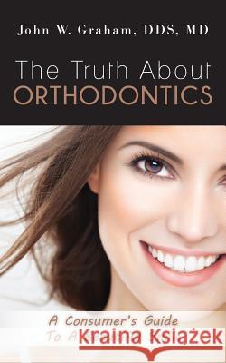 The Truth about Orthodontics: A Consumer's Guide to a Beautiful Smile Dds MD, John W. Graham Ddsmd John W. Graham 9780615992723 Sugarhouse Publishing