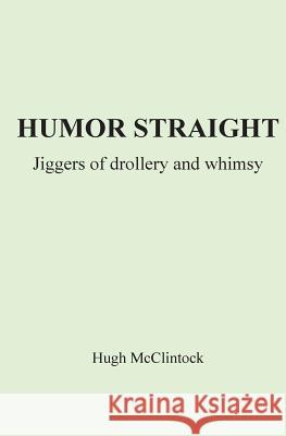 Humor Straight: Jiggers of Drollery and Whimsy MR Hugh McClintock 9780615997162 Hugh McClintock