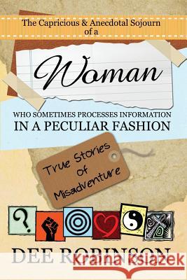 The Capricious & Anecdotal Sojourn of a Woman who Sometimes Processes Information in a Peculiar Fashion: True Stories of Misadventure Robinson, Dee 9780615997179