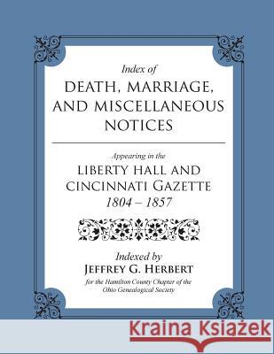 Index of Death, Marriage, and Miscellaneous Notices Appearing in the Liberty Hall and Cincinnati Gazette, 1804 - 1857 Jeffrey G. Herbert 9780615998046