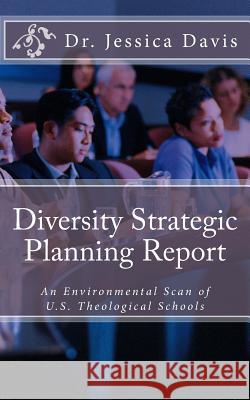 Diversity Strategic Planning Report: An Environmental Scan of U.S. Theological Schools Dr Jessica Davis 9780615998190 Faith & Public Policy Institute Inc.