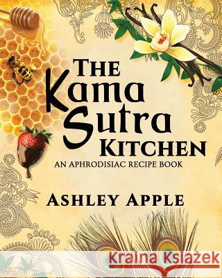 The Kama Sutra Kitchen: An Aphrodisiac Recipe Book Ashley Apple 9780615998930 Ashley Apple