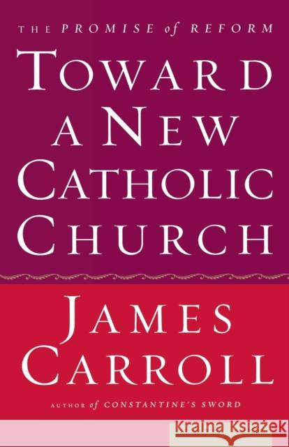 Toward a New Catholic Church: The Promise of Reform James Carroll 9780618313372 Mariner Books