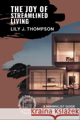 The Joy of Streamlined Living: A Minimalist Guide to Creating a Calm and Serene Home Lily J Thompson   9780620437981