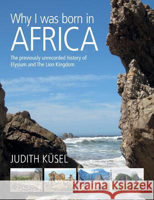 Why I was born in Africa: The previously unrecorded history of Elysium and The Lion Kingdom Judith Kusel 9780620721141