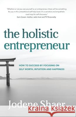 The Holistic Entrepreneur: How to Succeed by Focussing on Self-Worth, Intuition, and Happiness. Jodene Shaer 9780620745000