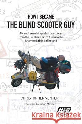 How I Became The Blind Scooter Guy: My soul searching safari by scooter from the Southern Tip of Africa to the Shamrock fields of Ireland Christopher Venter 9780620774963