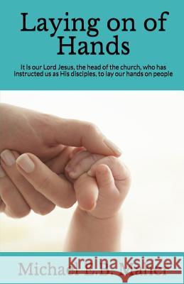 Laying on of Hands: It is our Lord Jesus, the head of the church, who has instructed us as His disciples, to lay our hands on people. Maher, Michael E. B. 9780620776691 Michael Maher Ministries