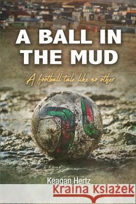 A Ball in the Mud: A Football Tale Unlike Any Other Keagan Hertz 9780620798808