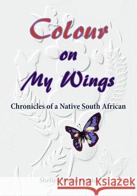 Colour on My Wings: Chronicles of a Native South African Shelley Wood Gauld Cynthia Miller Grant Noel Wood 9780620799744 Wisdom Cloister Press