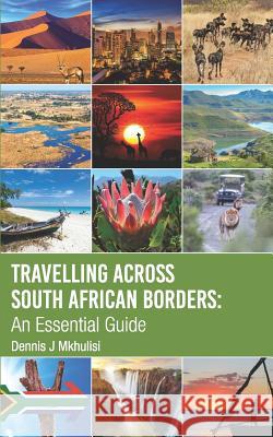 Travelling Across South African Borders: An Essential Guide Dennis J. Mkhulisi 9780620810159 Dennis Mkhulisi