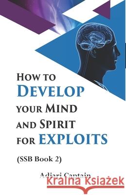How to Develop Your Mind and Spirit for Exploits: Spirit, Soul, and Body (SSB) Book 2 Captain Adiari 9780620812337