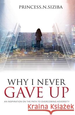 Why I Never Gave Up: An inspiration on the path to overcoming adversity Princess Nomalanga Siziba 9780620813297