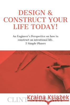 Design & Construct Your Life Today!: An Engineer's Perspective on how to construct an intentional life. 5 Simple Phases Clint Stewart 9780620821421 Nlsa