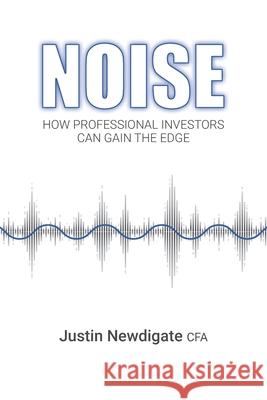 Noise: How Professional Investors Can Gain The Edge Justin Newdigat 9780620839860 Justin Newdigate