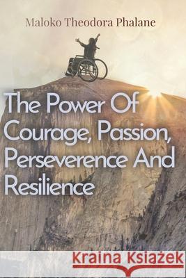 The Power of Courage, Passion, Perseverance and Resilience Maloko Theodora Phalane 9780620947688 Beyond the Vale Publishing
