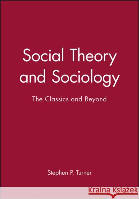 Social Theory and Sociology : The Classics and Beyond Stephen P. Turner 9780631191933 Blackwell Publishers
