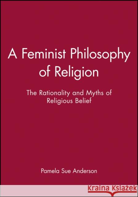 A Feminist Philosophy of Religion : The Rationality and Myths of Religious Belief Pamela Sue Anderson 9780631193838