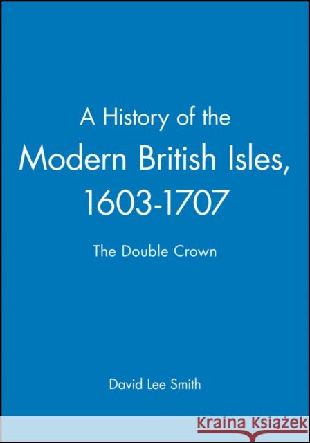 A History of the Modern British Isles, 1603-1707: The Double Crown David Lee (University of Cambridge, UK) Smith 9780631194026