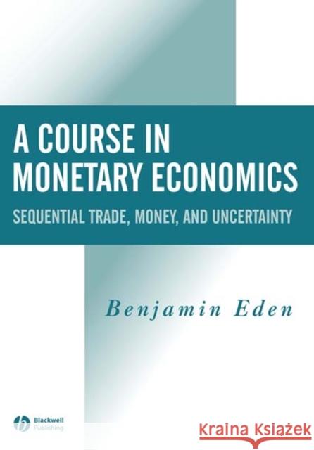 A Course in Monetary Economics: Sequential Trade, Money, and Uncertainty Eden, Benjamin 9780631215653 Blackwell Publishers