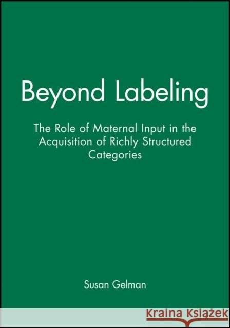 Beyond Labeling: The Role of Maternal Input in the Acquisition of Richly Structured Categories Gelman, Susan 9780631224587