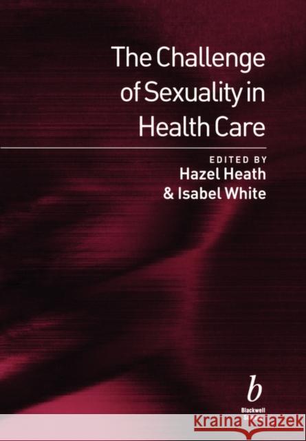 The Challenge of Sexuality in Health Care Hazel Heath Isabel White 9780632048045 Blackwell Publishers