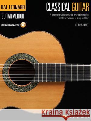The Hal Leonard Classical Guitar Method: A Beginner's Guide with Step-by-Step Instruction and Over 25 Pieces to Study and Play Paul Henry 9780634093296 Hal Leonard Corporation