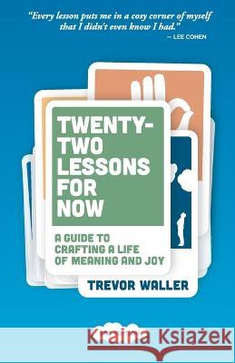 Twenty-Two Lessons for Now: A Guide to Crafting a Life of Meaning and Joy Trevor Waller Phillipa Mitchell 9780639718118