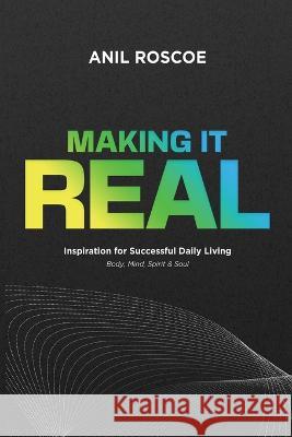 Making It Real: Inspiration for Successful Daily Living - Body, Mind, Spirit & Soul Anil Roscoe 9780639737867 Inspired Publishing South Africa