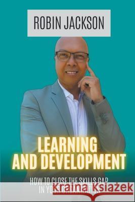 Learning and Development: How To Close The Skills Gap in Your Organization Robin Jackson 9780639776323