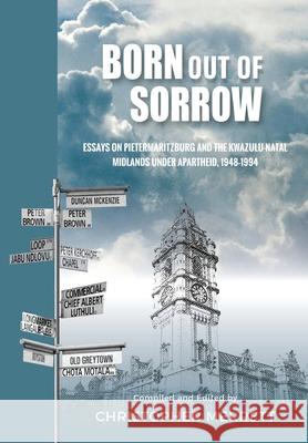 Born out of Sorrow: Essays on Pietermaritzburg and the KwaZulu-Natal Midlands under Apartheid, 1948-1994 Christopher Merrett 9780639804019 Natal Society Foundation